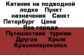 Катание на подводной лодке › Пункт назначения ­ Санкт-Петербург › Цена ­ 5 000 - Все города Путешествия, туризм » Другое   . Крым,Красноперекопск